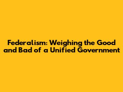 Federalism: Weighing the Good and Bad of a Unified Government