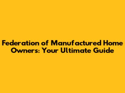 Federation of Manufactured Home Owners: Your Ultimate Guide