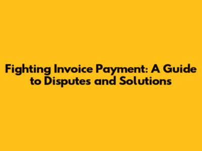 Fighting Invoice Payment: A Guide to Disputes and Solutions