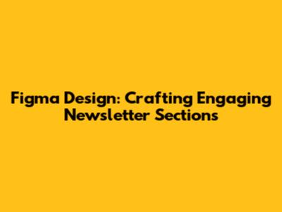Figma Design: Crafting Engaging Newsletter Sections