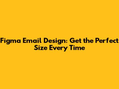 Figma Email Design: Get the Perfect Size Every Time