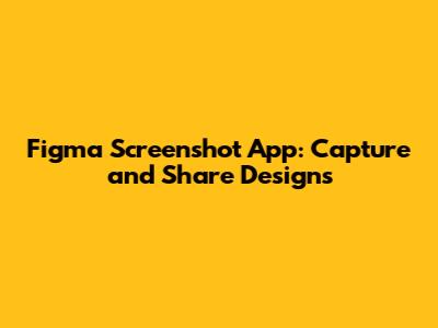 Figma Screenshot App: Capture and Share Designs