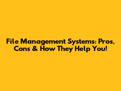 File Management Systems: Pros, Cons & How They Help You!