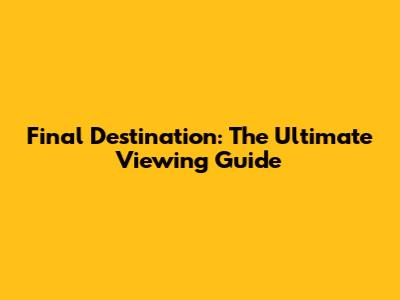 Final Destination: The Ultimate Viewing Guide