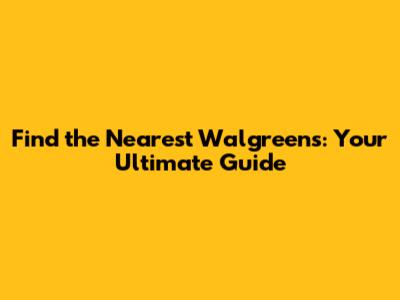 Find the Nearest Walgreens: Your Ultimate Guide