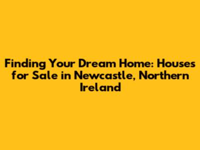 Finding Your Dream Home: Houses for Sale in Newcastle, Northern Ireland