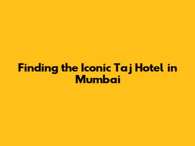 Finding the Iconic Taj Hotel in Mumbai