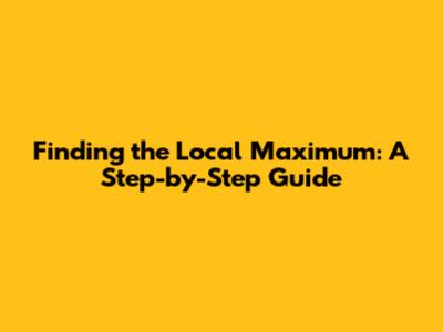 Finding the Local Maximum: A Step-by-Step Guide