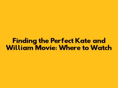 Finding the Perfect Kate and William Movie: Where to Watch