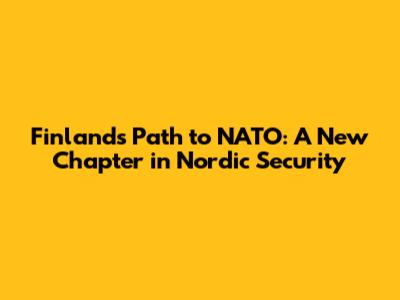 Finland's Path to NATO: A New Chapter in Nordic Security