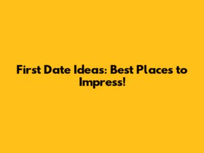 First Date Ideas: Best Places to Impress!