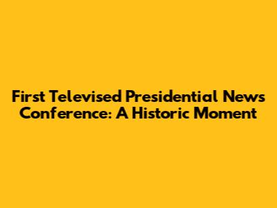 First Televised Presidential News Conference: A Historic Moment