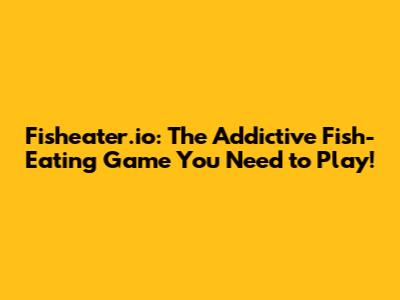 Fisheater.io: The Addictive Fish-Eating Game You Need to Play!