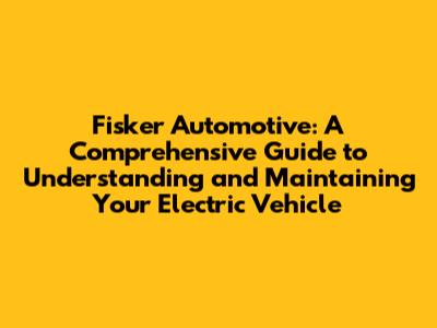 Fisker Automotive: A Comprehensive Guide to Understanding and Maintaining Your Electric Vehicle
