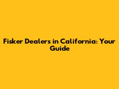 Fisker Dealers in California: Your Guide