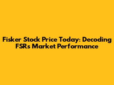 Fisker Stock Price Today: Decoding FSR's Market Performance