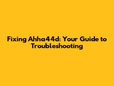 Fixing Ahha44d: Your Guide to Troubleshooting