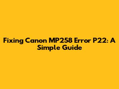 Fixing Canon MP258 Error P22: A Simple Guide