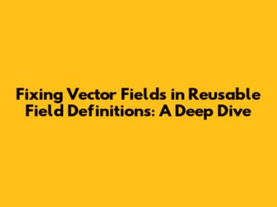 Fixing Vector Fields in Reusable Field Definitions: A Deep Dive