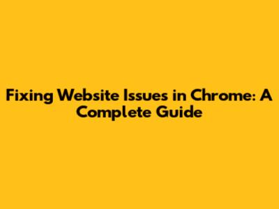 Fixing Website Issues in Chrome: A Complete Guide