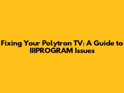 Fixing Your Polytron TV: A Guide to IIIPROGRAM Issues