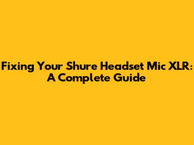 Fixing Your Shure Headset Mic XLR: A Complete Guide