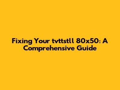 Fixing Your tvttstll 80x50: A Comprehensive Guide