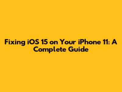 Fixing iOS 15 on Your iPhone 11: A Complete Guide