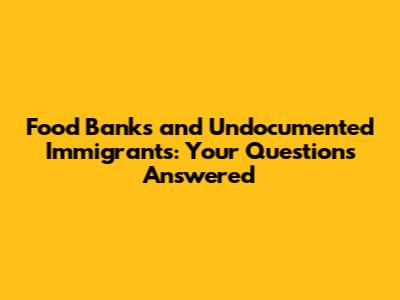 Food Banks and Undocumented Immigrants: Your Questions Answered