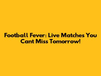 Football Fever: Live Matches You Can't Miss Tomorrow!