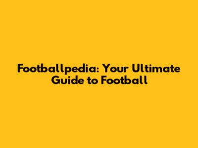 Footballpedia: Your Ultimate Guide to Football