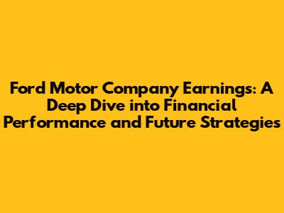 Ford Motor Company Earnings: A Deep Dive into Financial Performance and Future Strategies
