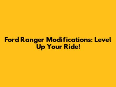 Ford Ranger Modifications: Level Up Your Ride!
