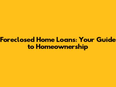 Foreclosed Home Loans: Your Guide to Homeownership