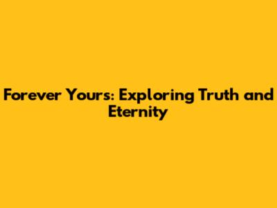 Forever Yours: Exploring Truth and Eternity