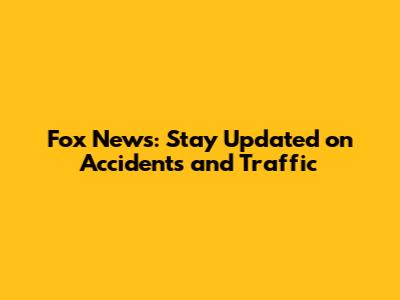 Fox News: Stay Updated on Accidents and Traffic