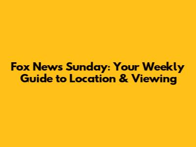 Fox News Sunday: Your Weekly Guide to Location & Viewing