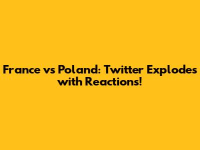 France vs Poland: Twitter Explodes with Reactions!