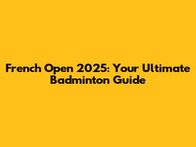 French Open 2025: Your Ultimate Badminton Guide