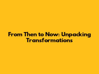 From Then to Now: Unpacking Transformations