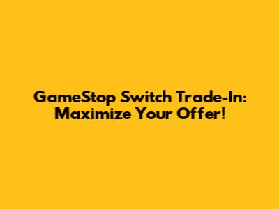 GameStop Switch Trade-In: Maximize Your Offer!