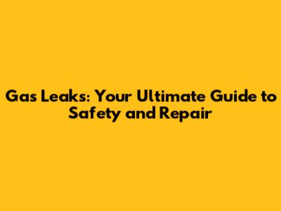 Gas Leaks: Your Ultimate Guide to Safety and Repair