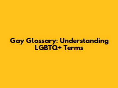 Gay Glossary: Understanding LGBTQ+ Terms