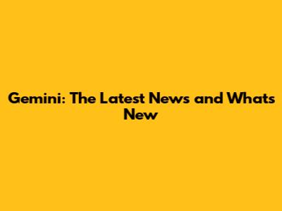 Gemini: The Latest News and What's New