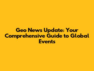 Geo News Update: Your Comprehensive Guide to Global Events