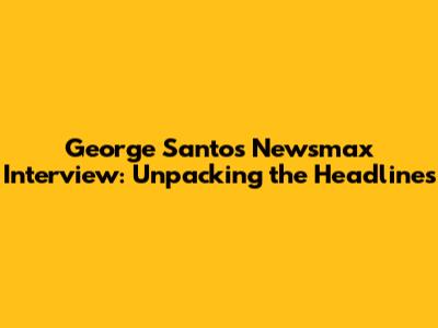 George Santos Newsmax Interview: Unpacking the Headlines