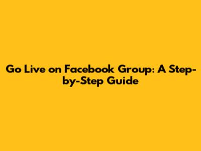Go Live on Facebook Group: A Step-by-Step Guide