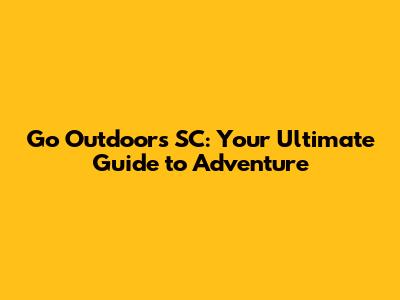 Go Outdoors SC: Your Ultimate Guide to Adventure