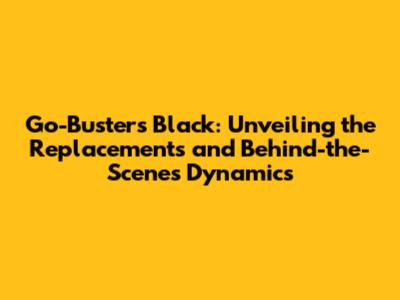 Go-Busters Black: Unveiling the Replacements and Behind-the-Scenes Dynamics