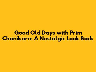 Good Old Days with Prim Chanikarn: A Nostalgic Look Back